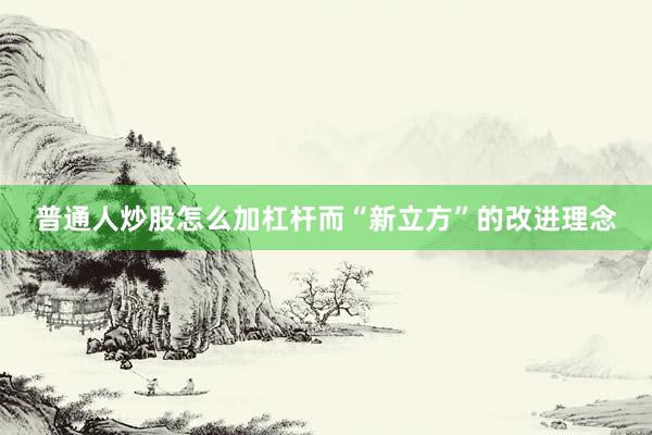 普通人炒股怎么加杠杆而“新立方”的改进理念