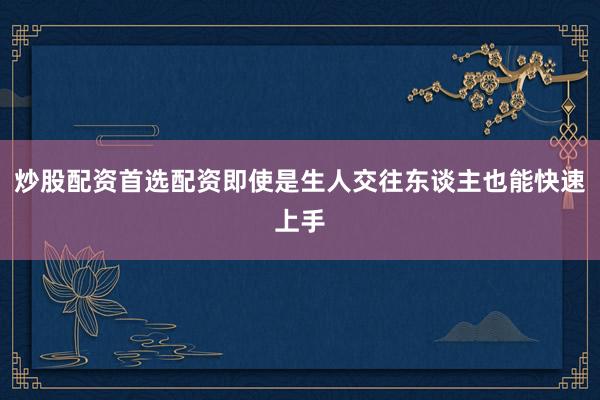 炒股配资首选配资即使是生人交往东谈主也能快速上手