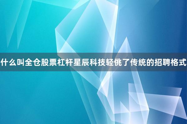 什么叫全仓股票杠杆星辰科技轻佻了传统的招聘格式