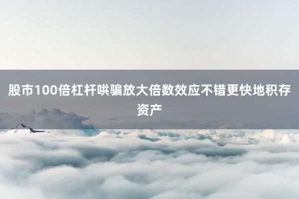 股市100倍杠杆哄骗放大倍数效应不错更快地积存资产
