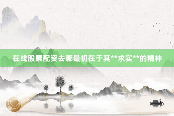 在线股票配资去哪最初在于其**求实**的精神