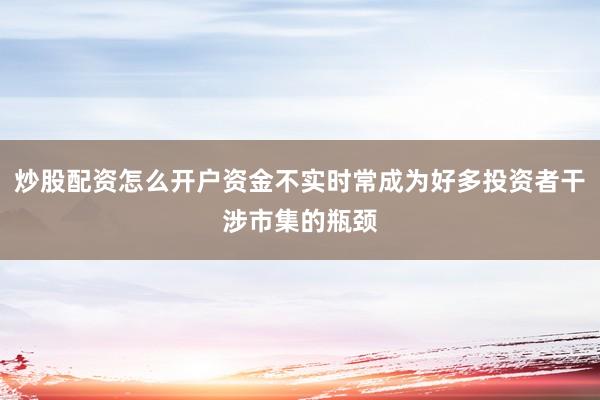 炒股配资怎么开户资金不实时常成为好多投资者干涉市集的瓶颈