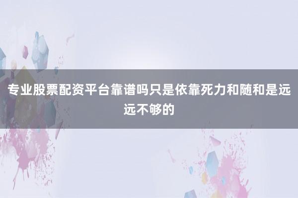 专业股票配资平台靠谱吗只是依靠死力和随和是远远不够的