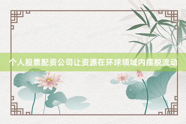 个人股票配资公司让资源在环球领域内摆脱流动