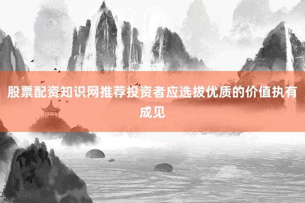 股票配资知识网推荐投资者应选拔优质的价值执有成见