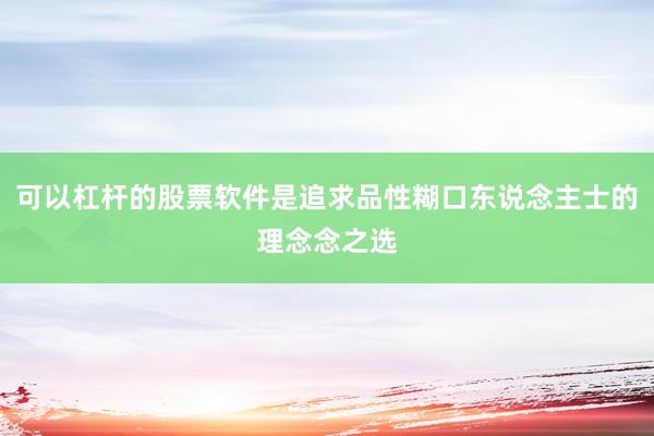 可以杠杆的股票软件是追求品性糊口东说念主士的理念念之选