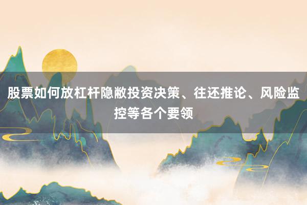 股票如何放杠杆隐敝投资决策、往还推论、风险监控等各个要领