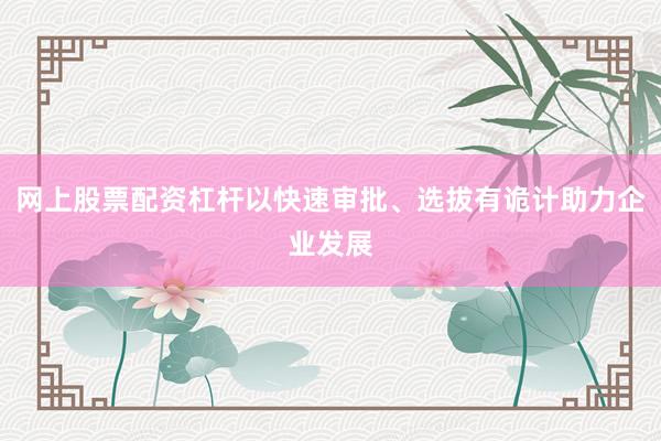 网上股票配资杠杆以快速审批、选拔有诡计助力企业发展