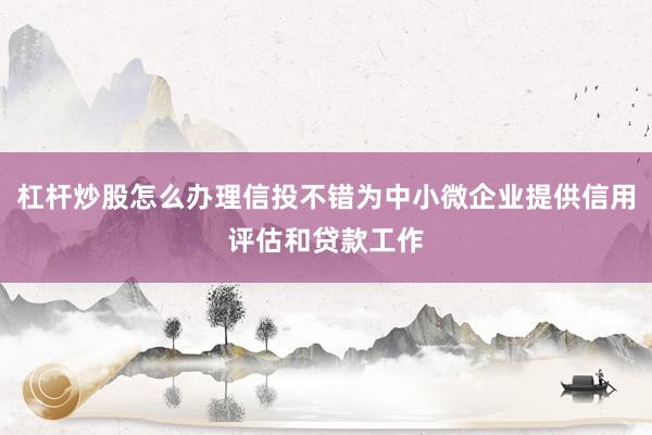 杠杆炒股怎么办理信投不错为中小微企业提供信用评估和贷款工作
