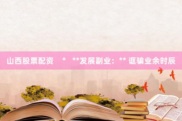 山西股票配资    *   **发展副业：** 诓骗业余时辰