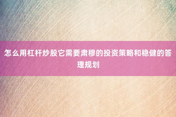 怎么用杠杆炒股它需要肃穆的投资策略和稳健的答理规划