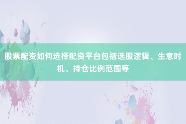 股票配资如何选择配资平台包括选股逻辑、生意时机、持仓比例范围等