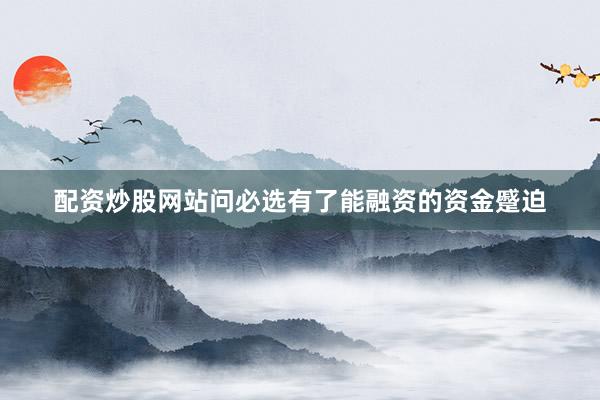 配资炒股网站问必选有了能融资的资金蹙迫