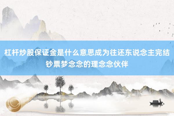 杠杆炒股保证金是什么意思成为往还东说念主完结钞票梦念念的理念念伙伴