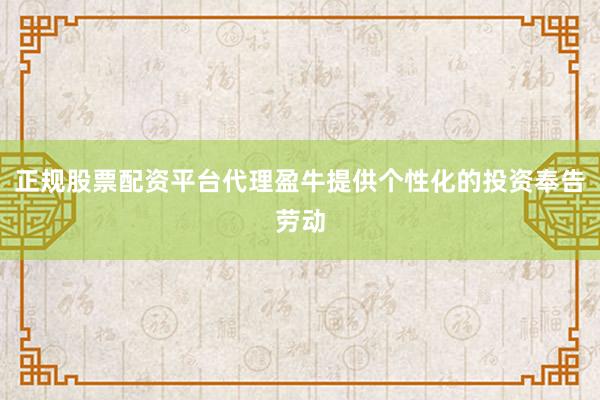 正规股票配资平台代理盈牛提供个性化的投资奉告劳动