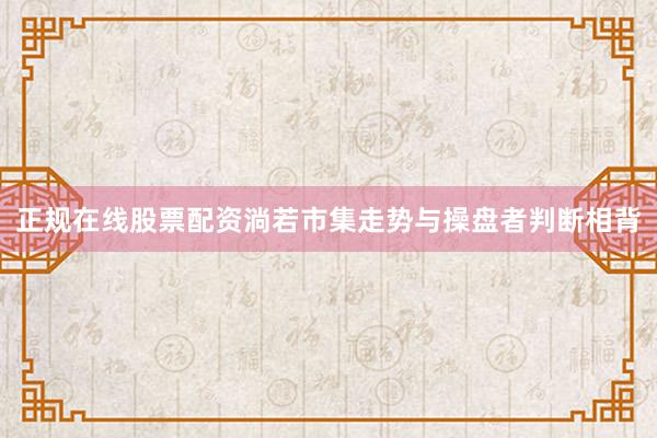 正规在线股票配资淌若市集走势与操盘者判断相背
