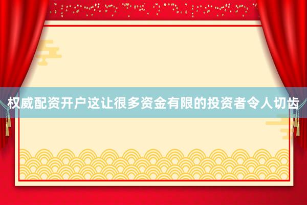 权威配资开户这让很多资金有限的投资者令人切齿