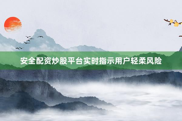安全配资炒股平台实时指示用户轻柔风险