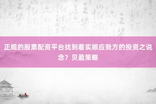 正规的股票配资平台找到着实顺应我方的投资之说念?贝盈策略