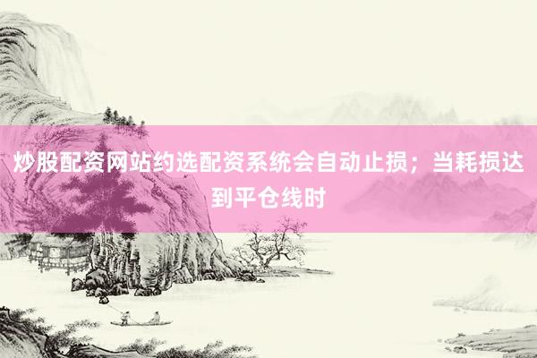 炒股配资网站约选配资系统会自动止损;当耗损达到平仓线时