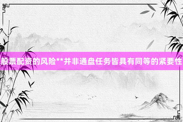 股票配资的风险**并非通盘任务皆具有同等的紧要性