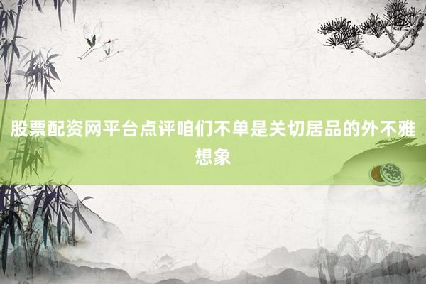 股票配资网平台点评咱们不单是关切居品的外不雅想象