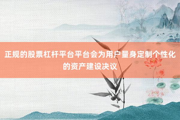 正规的股票杠杆平台平台会为用户量身定制个性化的资产建设决议