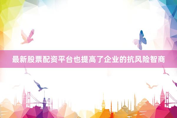 最新股票配资平台也提高了企业的抗风险智商