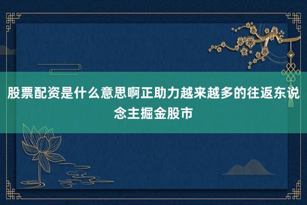 股票配资是什么意思啊正助力越来越多的往返东说念主掘金股市
