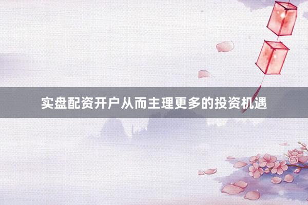实盘配资开户从而主理更多的投资机遇