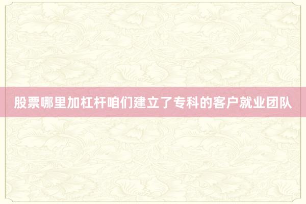 股票哪里加杠杆咱们建立了专科的客户就业团队