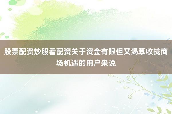 股票配资炒股看配资关于资金有限但又渴慕收拢商场机遇的用户来说