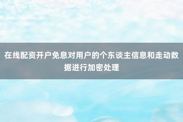 在线配资开户免息对用户的个东谈主信息和走动数据进行加密处理