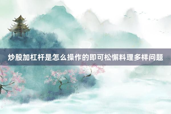 炒股加杠杆是怎么操作的即可松懈料理多样问题