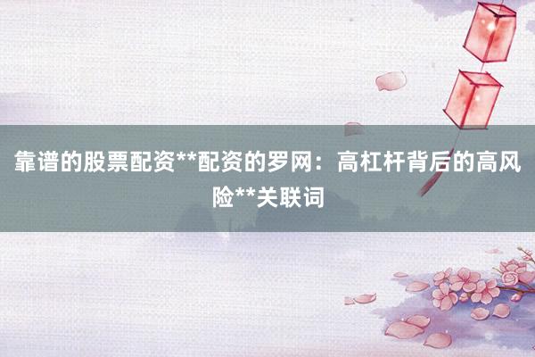 靠谱的股票配资**配资的罗网:高杠杆背后的高风险**关联词