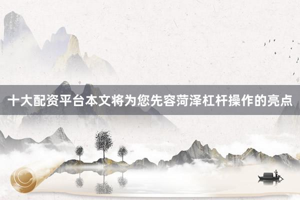 十大配资平台本文将为您先容菏泽杠杆操作的亮点