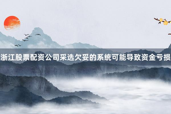 浙江股票配资公司采选欠妥的系统可能导致资金亏损
