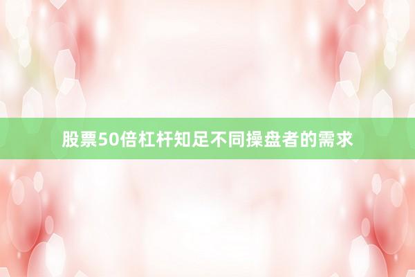 股票50倍杠杆知足不同操盘者的需求
