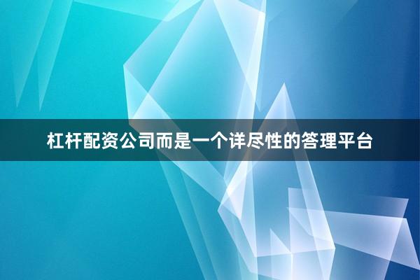 杠杆配资公司而是一个详尽性的答理平台