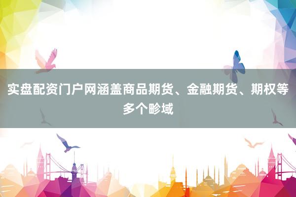 实盘配资门户网涵盖商品期货、金融期货、期权等多个畛域