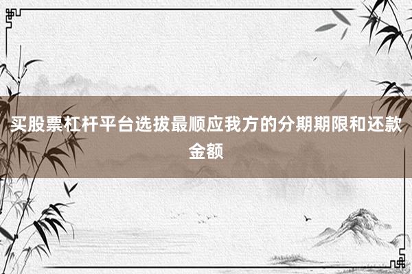 买股票杠杆平台选拔最顺应我方的分期期限和还款金额