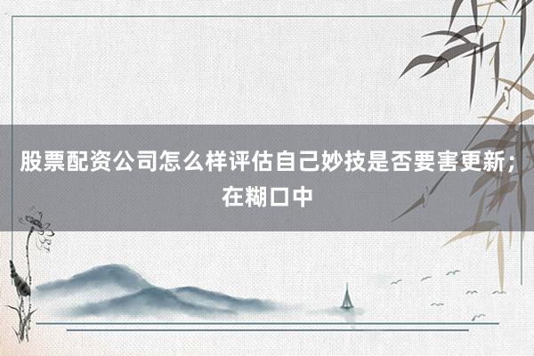 股票配资公司怎么样评估自己妙技是否要害更新;在糊口中