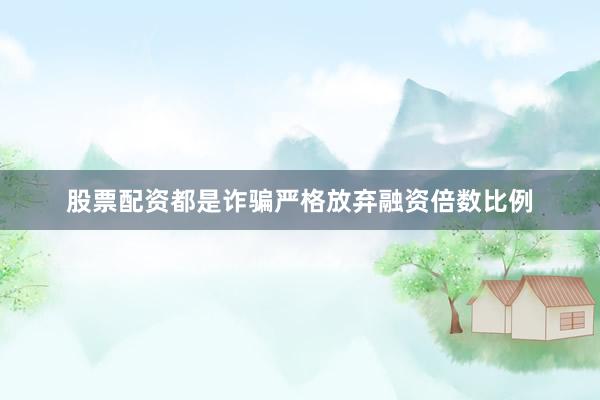 股票配资都是诈骗严格放弃融资倍数比例
