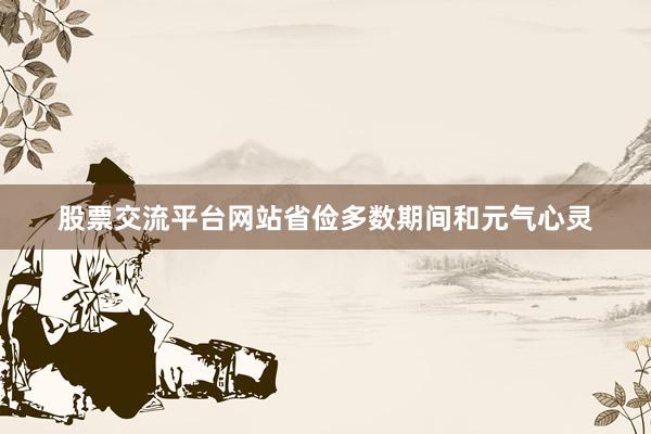 股票交流平台网站省俭多数期间和元气心灵