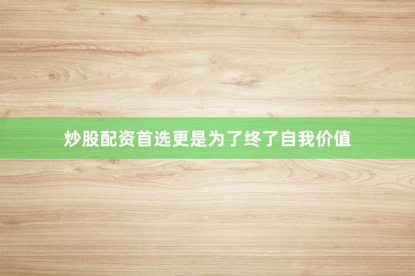 炒股配资首选更是为了终了自我价值