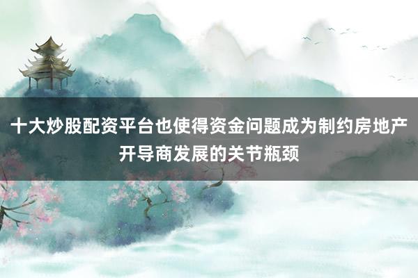 十大炒股配资平台也使得资金问题成为制约房地产开导商发展的关节瓶颈