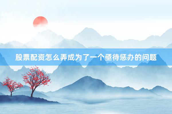 股票配资怎么弄成为了一个亟待惩办的问题