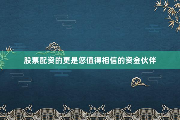 股票配资的更是您值得相信的资金伙伴