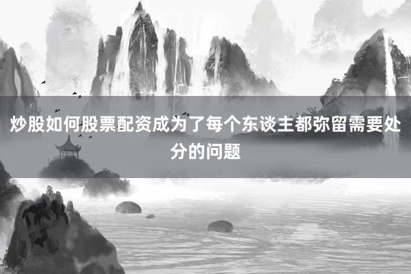 炒股如何股票配资成为了每个东谈主都弥留需要处分的问题