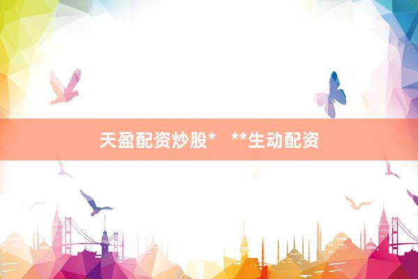天盈配资炒股*   **生动配资